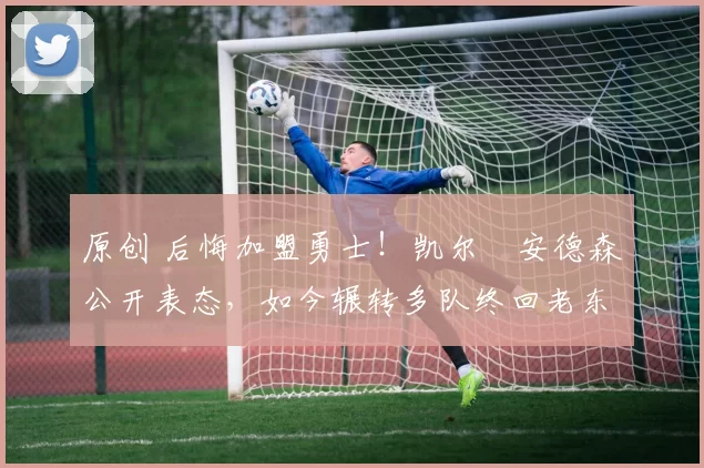 原创 后悔加盟勇士！凯尔・安德森公开表态，如今辗转多队终回老东家