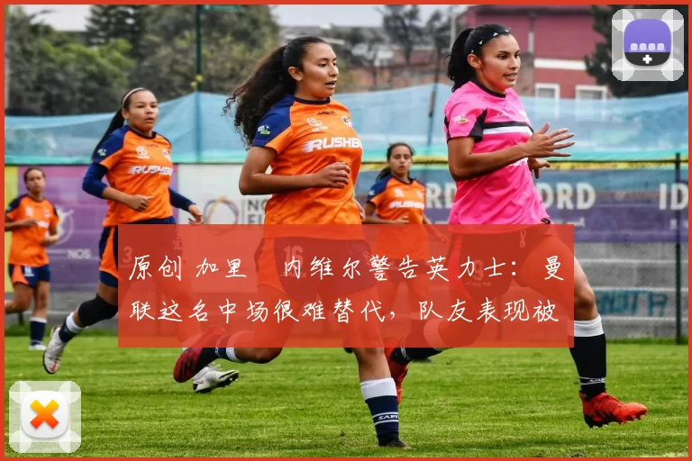 原创 加里・内维尔警告英力士:曼联这名中场很难替代,队友表现被赞 “离谱”