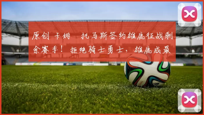 原创 卡姆・托马斯签约雄鹿征战剩余赛季！拒绝骑士勇士，雄鹿成最优选