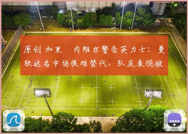 原创 加里・内维尔警告英力士:曼联这名中场很难替代,队友表现被赞 “离谱”