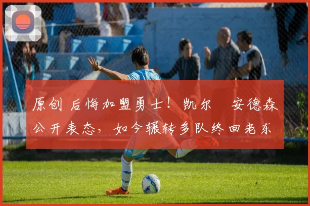 原创 后悔加盟勇士！凯尔・安德森公开表态，如今辗转多队终回老东家