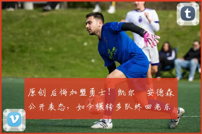 原创 后悔加盟勇士！凯尔・安德森公开表态，如今辗转多队终回老东家