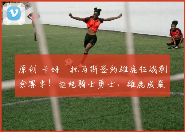 原创 卡姆・托马斯签约雄鹿征战剩余赛季！拒绝骑士勇士，雄鹿成最优选