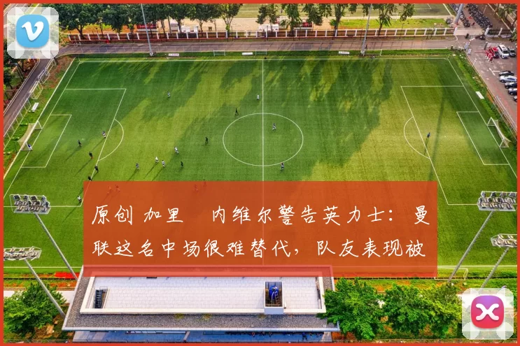 原创 加里・内维尔警告英力士:曼联这名中场很难替代,队友表现被赞 “离谱”