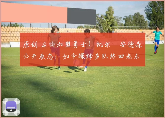 原创 后悔加盟勇士！凯尔・安德森公开表态，如今辗转多队终回老东家