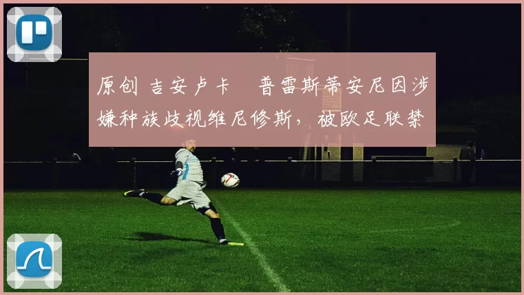 原创 吉安卢卡・普雷斯蒂安尼因涉嫌种族歧视维尼修斯，被欧足联禁赛