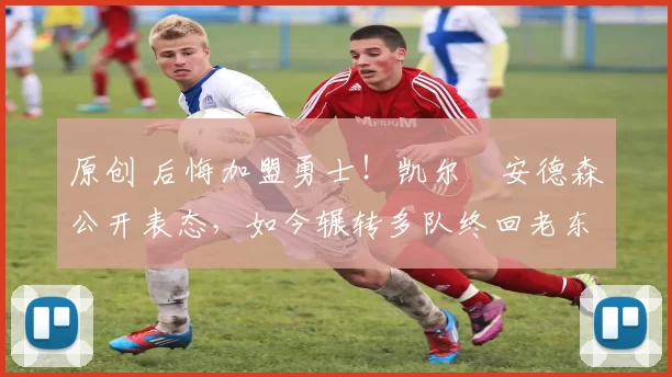 原创 后悔加盟勇士！凯尔・安德森公开表态，如今辗转多队终回老东家