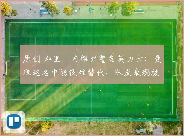 原创 加里・内维尔警告英力士：曼联这名中场很难替代，队友表现被赞 “离谱”