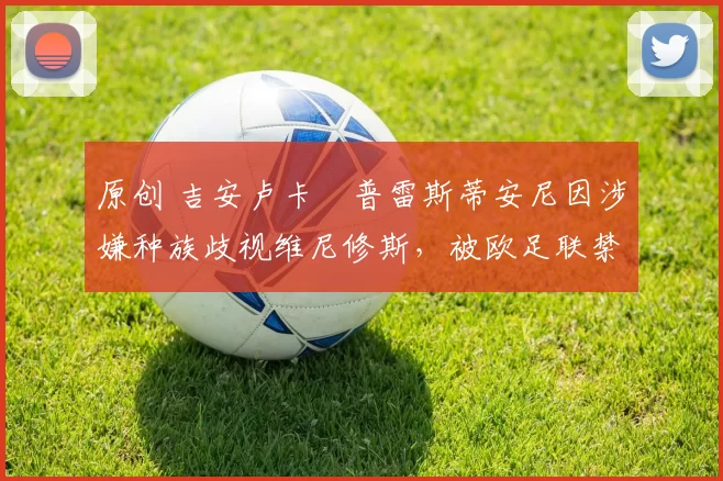 原创 吉安卢卡・普雷斯蒂安尼因涉嫌种族歧视维尼修斯,被欧足联禁赛