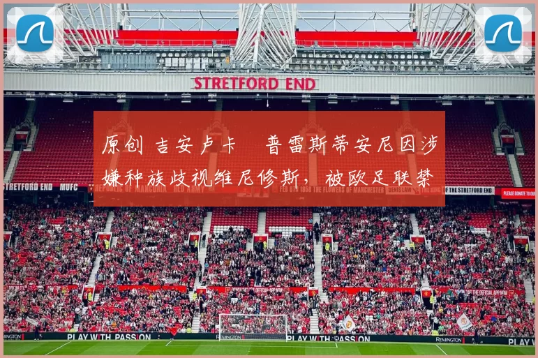 原创 吉安卢卡・普雷斯蒂安尼因涉嫌种族歧视维尼修斯,被欧足联禁赛