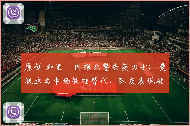 原创 加里・内维尔警告英力士:曼联这名中场很难替代,队友表现被赞 “离谱”