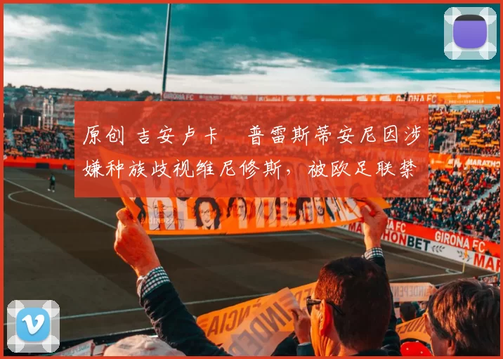 原创 吉安卢卡・普雷斯蒂安尼因涉嫌种族歧视维尼修斯,被欧足联禁赛