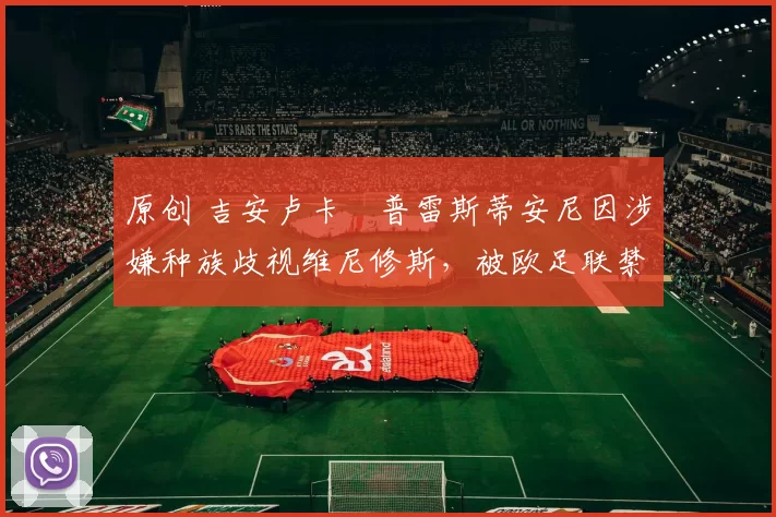 原创 吉安卢卡・普雷斯蒂安尼因涉嫌种族歧视维尼修斯，被欧足联禁赛