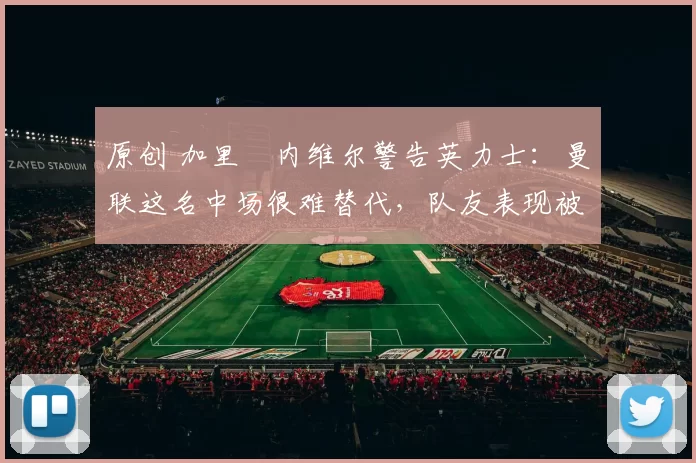 原创 加里・内维尔警告英力士：曼联这名中场很难替代，队友表现被赞 “离谱”