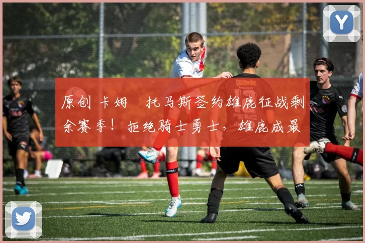 原创 卡姆・托马斯签约雄鹿征战剩余赛季！拒绝骑士勇士，雄鹿成最优选