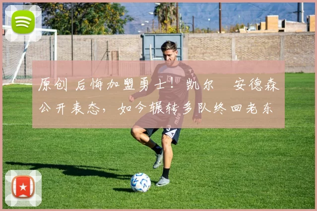 原创 后悔加盟勇士！凯尔・安德森公开表态，如今辗转多队终回老东家