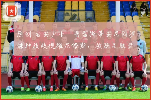 原创 吉安卢卡・普雷斯蒂安尼因涉嫌种族歧视维尼修斯，被欧足联禁赛