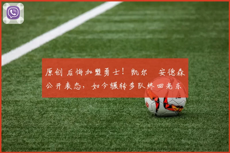 原创 后悔加盟勇士！凯尔・安德森公开表态，如今辗转多队终回老东家