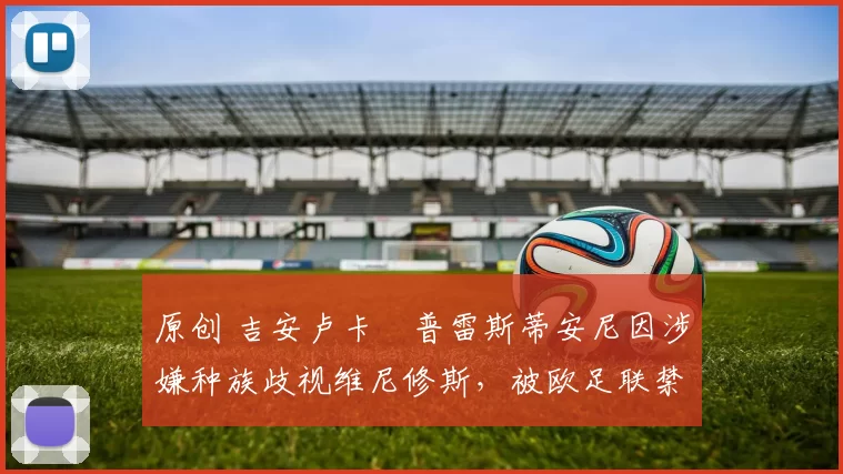 原创 吉安卢卡・普雷斯蒂安尼因涉嫌种族歧视维尼修斯，被欧足联禁赛