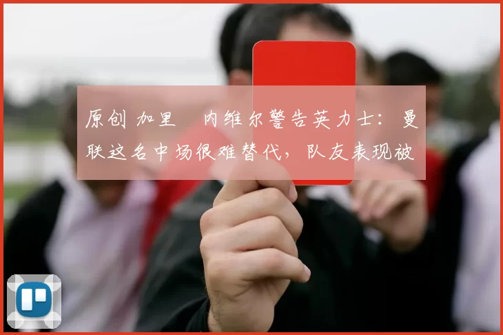 原创 加里・内维尔警告英力士：曼联这名中场很难替代，队友表现被赞 “离谱”