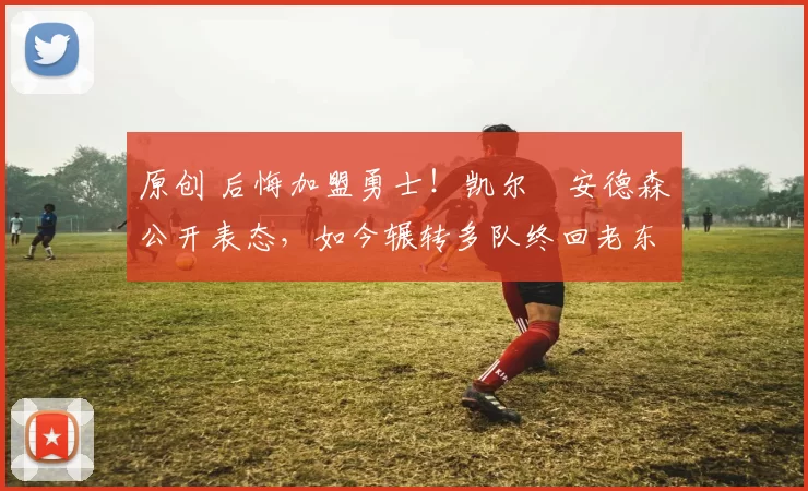 原创 后悔加盟勇士！凯尔・安德森公开表态，如今辗转多队终回老东家