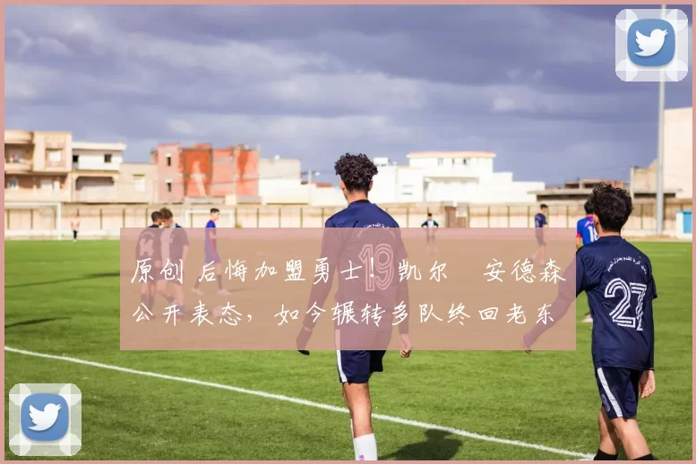 原创 后悔加盟勇士！凯尔・安德森公开表态，如今辗转多队终回老东家