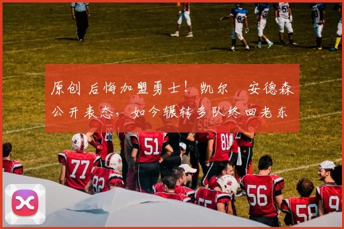 原创 后悔加盟勇士！凯尔・安德森公开表态，如今辗转多队终回老东家