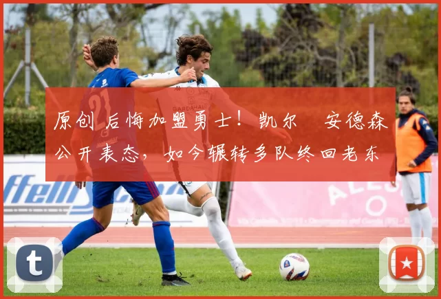 原创 后悔加盟勇士！凯尔・安德森公开表态，如今辗转多队终回老东家