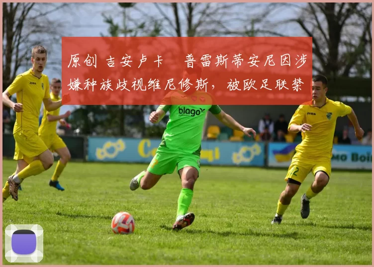 原创 吉安卢卡・普雷斯蒂安尼因涉嫌种族歧视维尼修斯，被欧足联禁赛