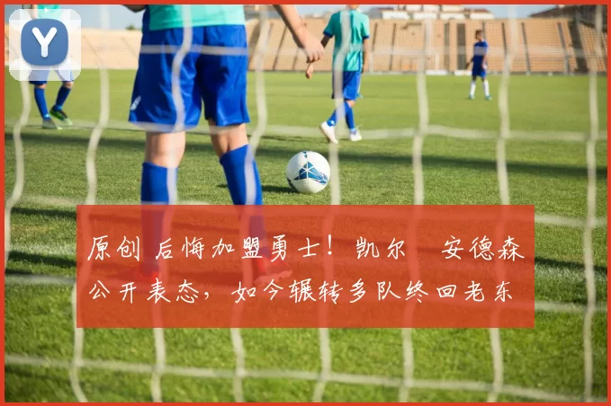 原创 后悔加盟勇士!凯尔・安德森公开表态,如今辗转多队终回老东家