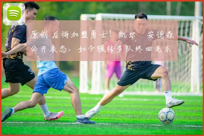 原创 后悔加盟勇士!凯尔・安德森公开表态,如今辗转多队终回老东家