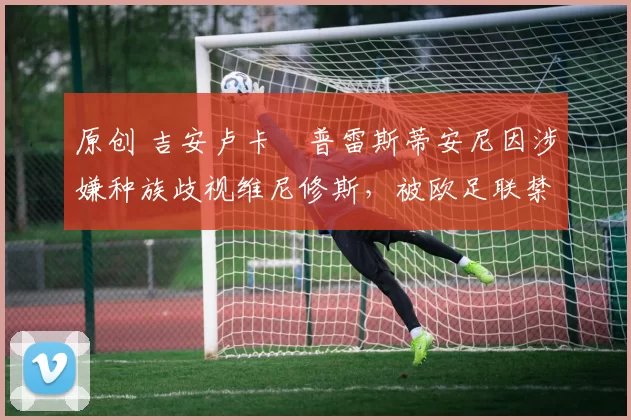 原创 吉安卢卡・普雷斯蒂安尼因涉嫌种族歧视维尼修斯，被欧足联禁赛