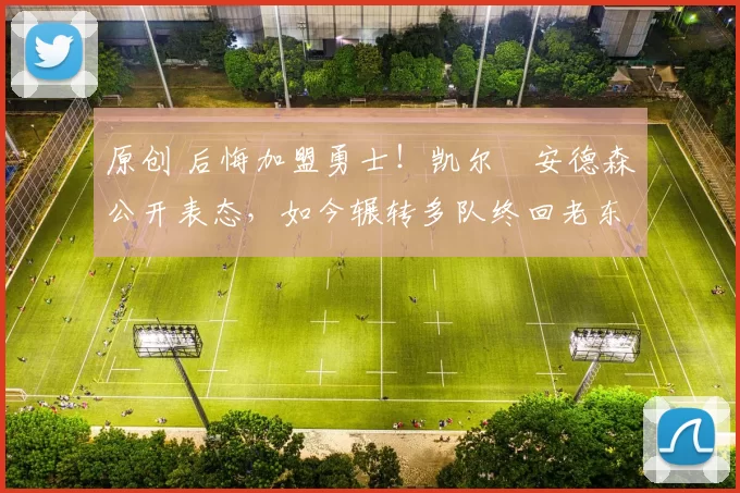 原创 后悔加盟勇士！凯尔・安德森公开表态，如今辗转多队终回老东家