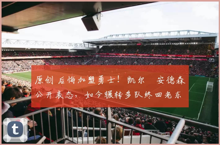 原创 后悔加盟勇士！凯尔・安德森公开表态，如今辗转多队终回老东家