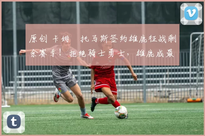 原创 卡姆・托马斯签约雄鹿征战剩余赛季！拒绝骑士勇士，雄鹿成最优选