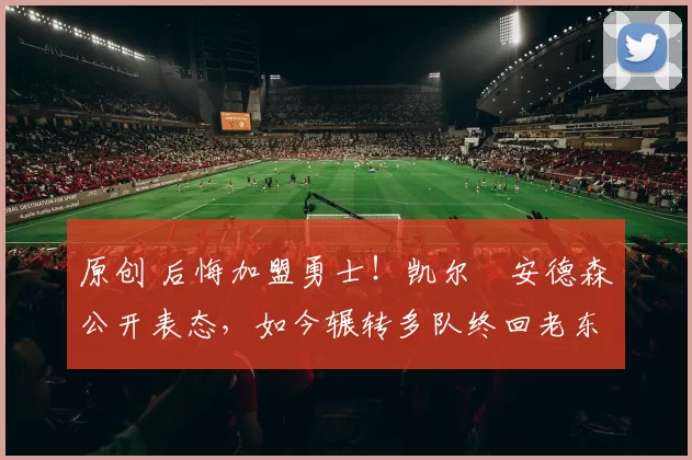 原创 后悔加盟勇士！凯尔・安德森公开表态，如今辗转多队终回老东家