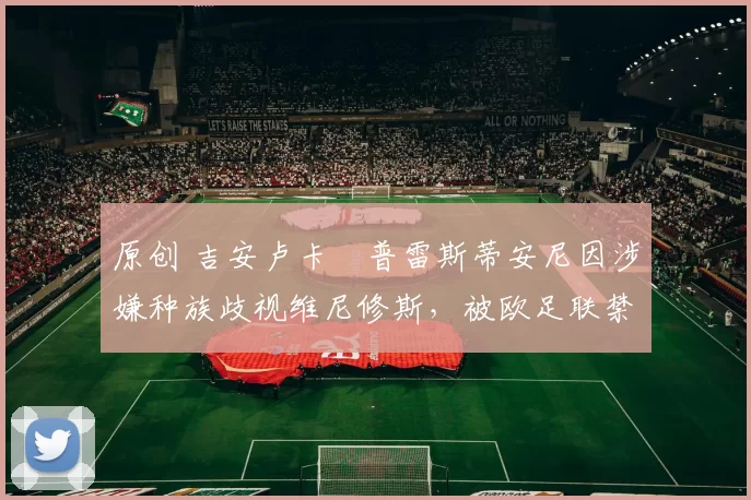 原创 吉安卢卡・普雷斯蒂安尼因涉嫌种族歧视维尼修斯，被欧足联禁赛