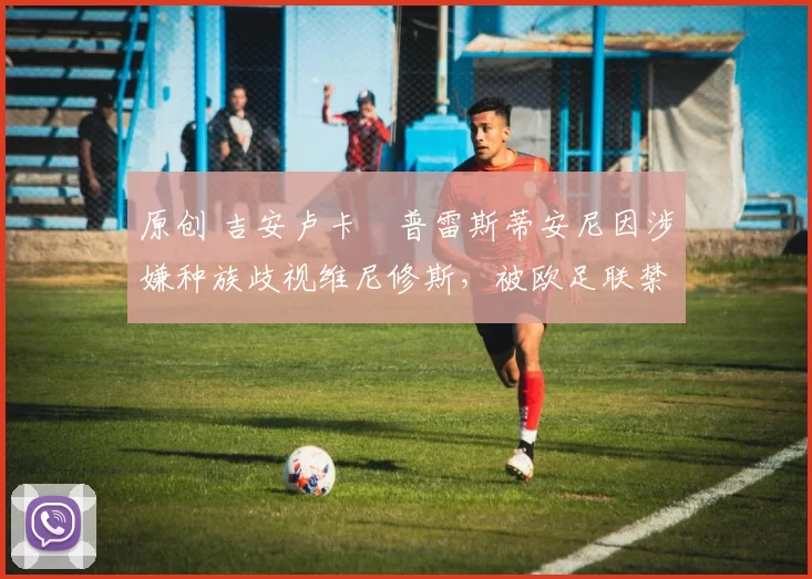 原创 吉安卢卡・普雷斯蒂安尼因涉嫌种族歧视维尼修斯,被欧足联禁赛