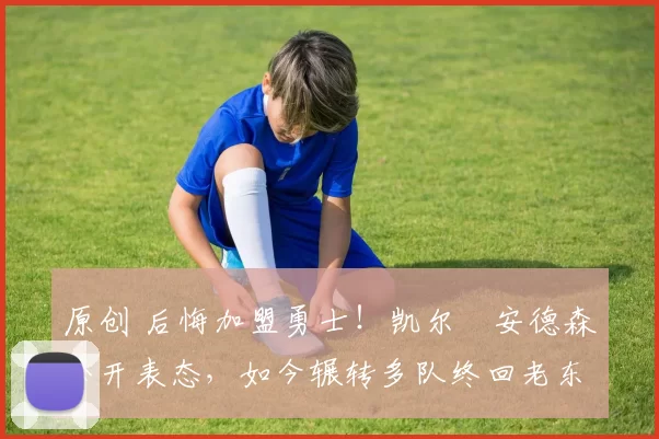 原创 后悔加盟勇士！凯尔・安德森公开表态，如今辗转多队终回老东家