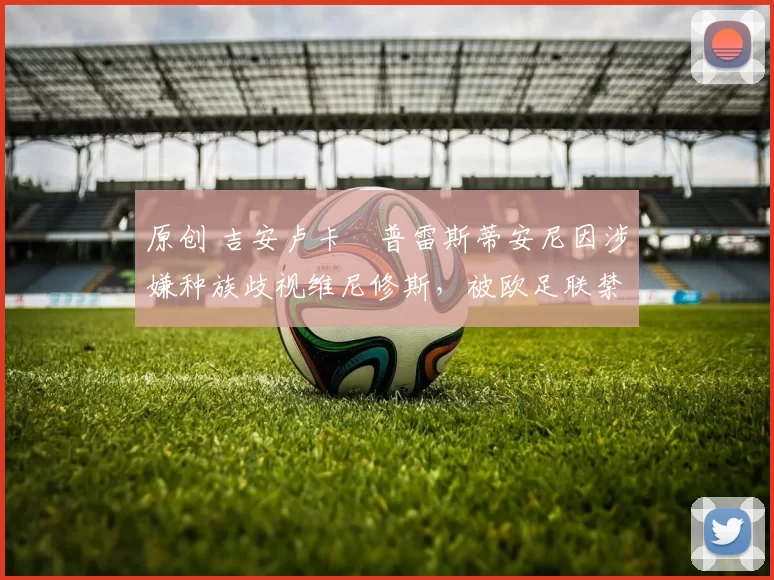 原创 吉安卢卡・普雷斯蒂安尼因涉嫌种族歧视维尼修斯，被欧足联禁赛