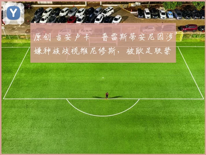 原创 吉安卢卡・普雷斯蒂安尼因涉嫌种族歧视维尼修斯，被欧足联禁赛