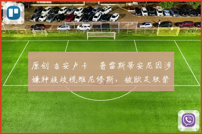 原创 吉安卢卡・普雷斯蒂安尼因涉嫌种族歧视维尼修斯，被欧足联禁赛