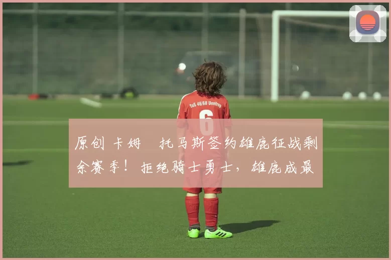 原创 卡姆・托马斯签约雄鹿征战剩余赛季!拒绝骑士勇士,雄鹿成最优选