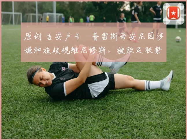 原创 吉安卢卡・普雷斯蒂安尼因涉嫌种族歧视维尼修斯，被欧足联禁赛