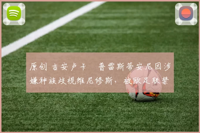 原创 吉安卢卡・普雷斯蒂安尼因涉嫌种族歧视维尼修斯,被欧足联禁赛