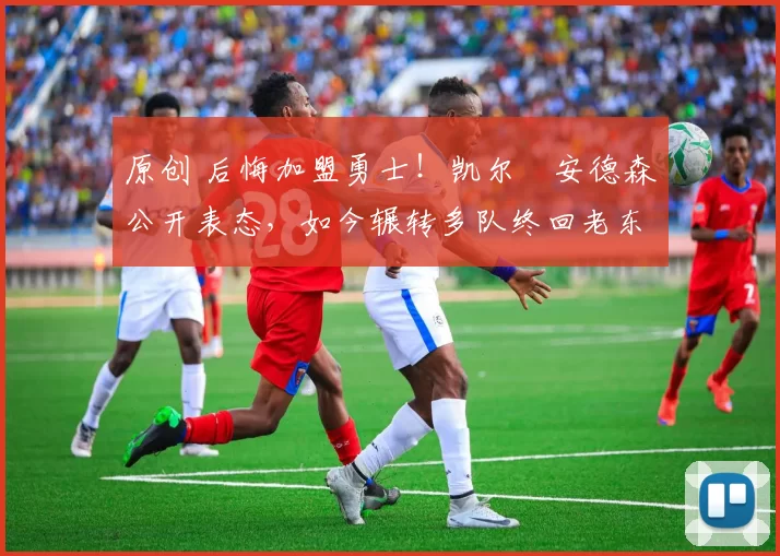 原创 后悔加盟勇士！凯尔・安德森公开表态，如今辗转多队终回老东家