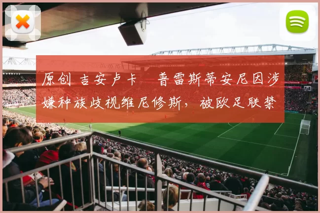 原创 吉安卢卡・普雷斯蒂安尼因涉嫌种族歧视维尼修斯,被欧足联禁赛