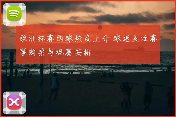 欧洲杯赛购球热度上升 球迷关注赛事购票与观赛安排