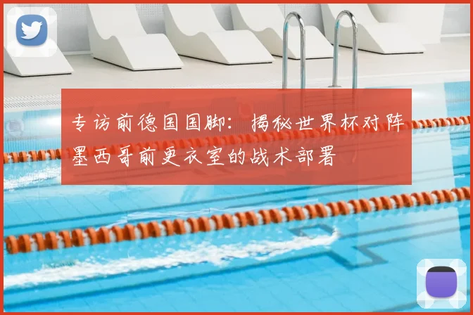 专访前德国国脚:揭秘世界杯对阵墨西哥前更衣室的战术部署