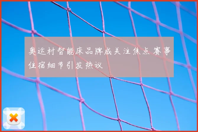 奥运村智能床品牌成关注焦点 赛事住宿细节引发热议